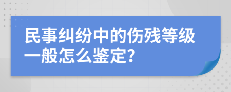民事纠纷中的伤残等级一般怎么鉴定？