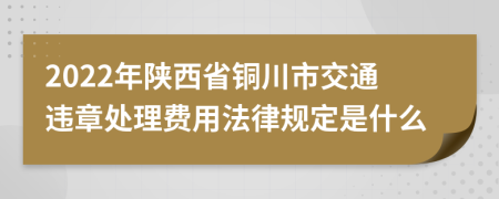 2022年陕西省铜川市交通违章处理费用法律规定是什么
