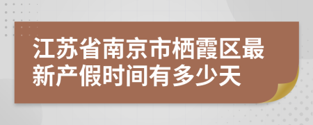 江苏省南京市栖霞区最新产假时间有多少天