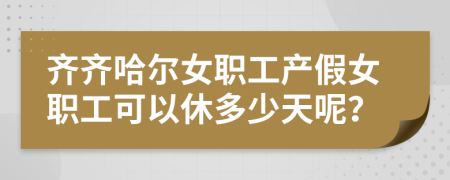 齐齐哈尔女职工产假女职工可以休多少天呢？