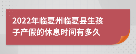 2022年临夏州临夏县生孩子产假的休息时间有多久