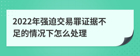 2022年强迫交易罪证据不足的情况下怎么处理