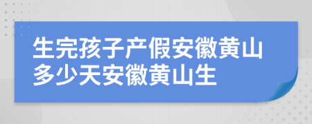 生完孩子产假安徽黄山多少天安徽黄山生