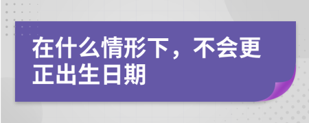 在什么情形下，不会更正出生日期