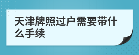 天津牌照过户需要带什么手续