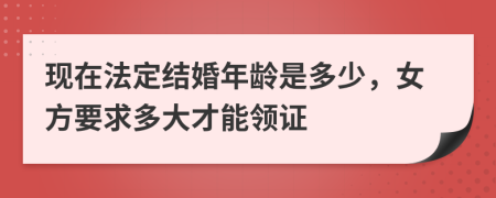 现在法定结婚年龄是多少，女方要求多大才能领证