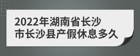 2022年湖南省长沙市长沙县产假休息多久