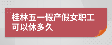 桂林五一假产假女职工可以休多久