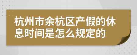 杭州市余杭区产假的休息时间是怎么规定的