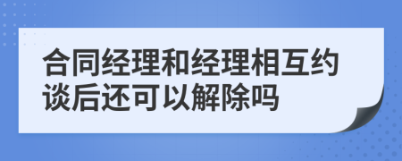 合同经理和经理相互约谈后还可以解除吗
