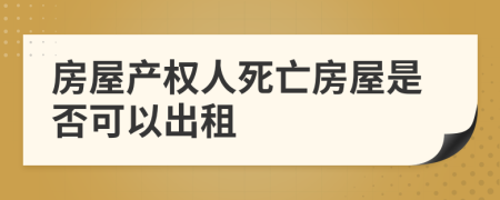 房屋产权人死亡房屋是否可以出租