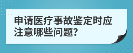 申请医疗事故鉴定时应注意哪些问题？