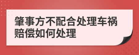 肇事方不配合处理车祸赔偿如何处理