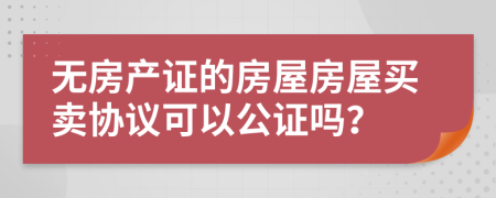 无房产证的房屋房屋买卖协议可以公证吗？