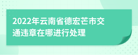 2022年云南省德宏芒市交通违章在哪进行处理