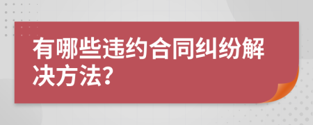 有哪些违约合同纠纷解决方法？