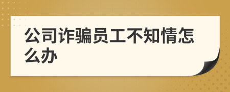 公司诈骗员工不知情怎么办