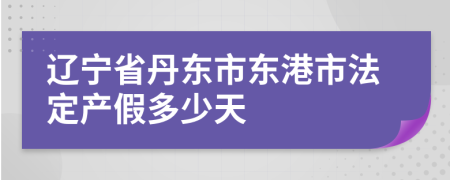 辽宁省丹东市东港市法定产假多少天