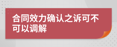 合同效力确认之诉可不可以调解