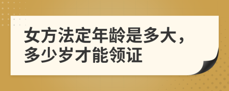 女方法定年龄是多大，多少岁才能领证