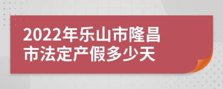 2022年乐山市隆昌市法定产假多少天