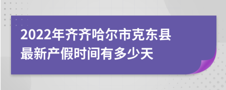 2022年齐齐哈尔市克东县最新产假时间有多少天