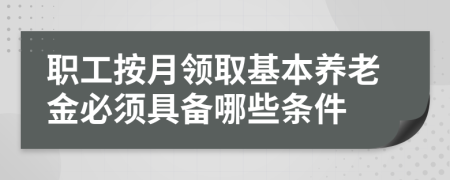 职工按月领取基本养老金必须具备哪些条件