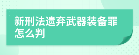 新刑法遗弃武器装备罪怎么判