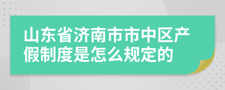 山东省济南市市中区产假制度是怎么规定的