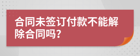 合同未签订付款不能解除合同吗？