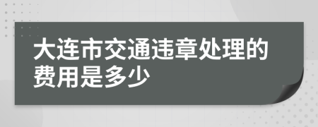 大连市交通违章处理的费用是多少