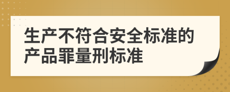 生产不符合安全标准的产品罪量刑标准