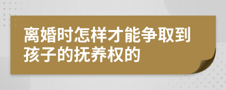 离婚时怎样才能争取到孩子的抚养权的