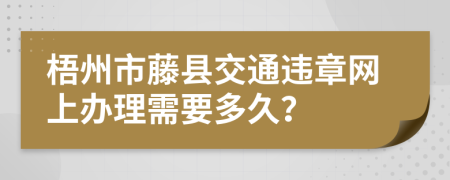梧州市藤县交通违章网上办理需要多久？