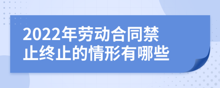 2022年劳动合同禁止终止的情形有哪些