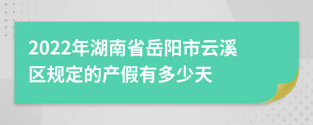 2022年湖南省岳阳市云溪区规定的产假有多少天