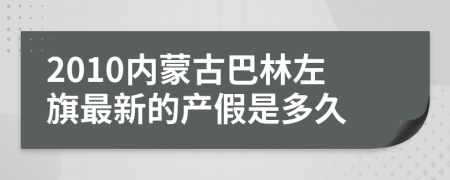 2010内蒙古巴林左旗最新的产假是多久