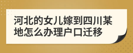 河北的女儿嫁到四川某地怎么办理户口迁移