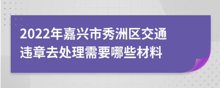 2022年嘉兴市秀洲区交通违章去处理需要哪些材料