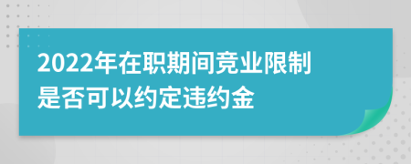 2022年在职期间竞业限制是否可以约定违约金