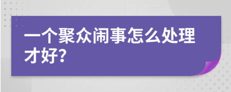 一个聚众闹事怎么处理才好？