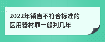 2022年销售不符合标准的医用器材罪一般判几年