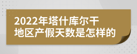 2022年塔什库尔干地区产假天数是怎样的