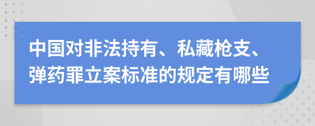 中国对非法持有、私藏枪支、弹药罪立案标准的规定有哪些