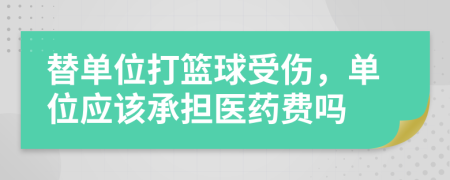 替单位打篮球受伤，单位应该承担医药费吗