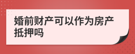 婚前财产可以作为房产抵押吗