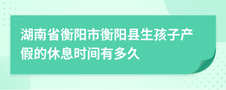 湖南省衡阳市衡阳县生孩子产假的休息时间有多久