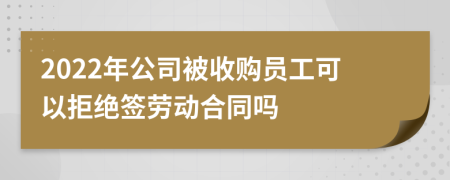 2022年公司被收购员工可以拒绝签劳动合同吗