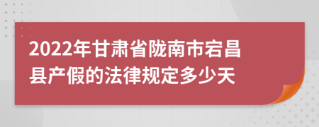 2022年甘肃省陇南市宕昌县产假的法律规定多少天