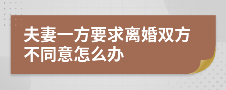 夫妻一方要求离婚双方不同意怎么办